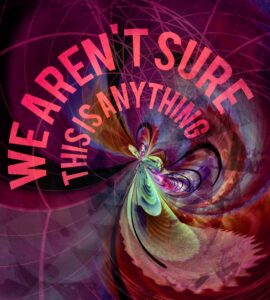 'we aren't sure this is anything' text above a psychedelic digital artwork